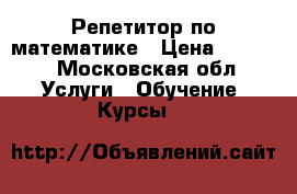 Репетитор по математике › Цена ­ 1 000 - Московская обл. Услуги » Обучение. Курсы   